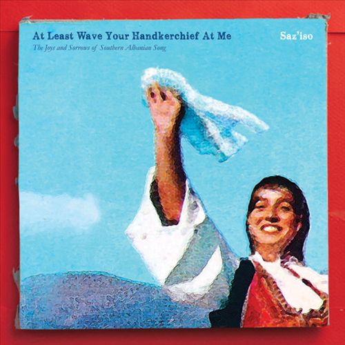 At Least Wave Your Handkerchief at Me: The Joys and Sorrows of Southern Albanian Song cover art